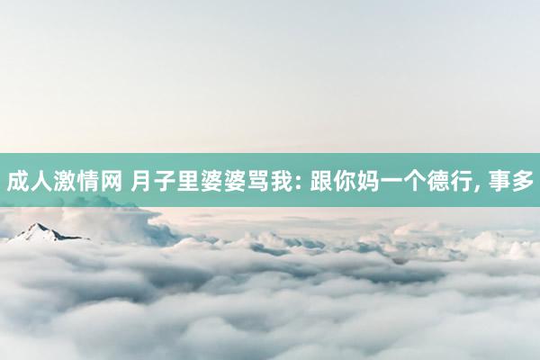 成人激情网 月子里婆婆骂我: 跟你妈一个德行， 事多