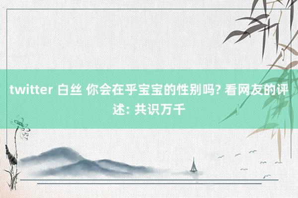 twitter 白丝 你会在乎宝宝的性别吗? 看网友的评述: 共识万千