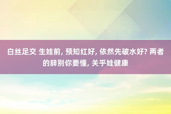 白丝足交 生娃前， 预知红好， 依然先破水好? 两者的辞别你要懂， 关乎娃健康
