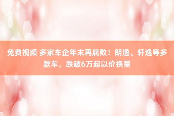 免费视频 多家车企年末再腐败！朗逸、轩逸等多款车，跌破6万起以价换量