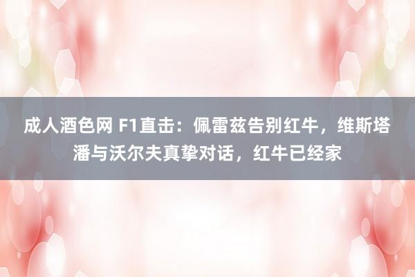 成人酒色网 F1直击：佩雷兹告别红牛，维斯塔潘与沃尔夫真挚对话，红牛已经家