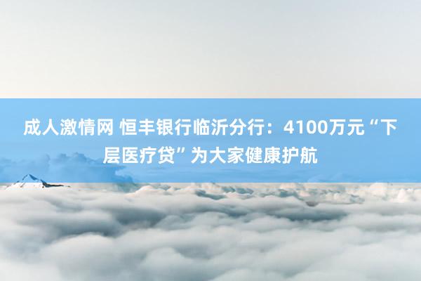 成人激情网 恒丰银行临沂分行：4100万元“下层医疗贷”为大家健康护航