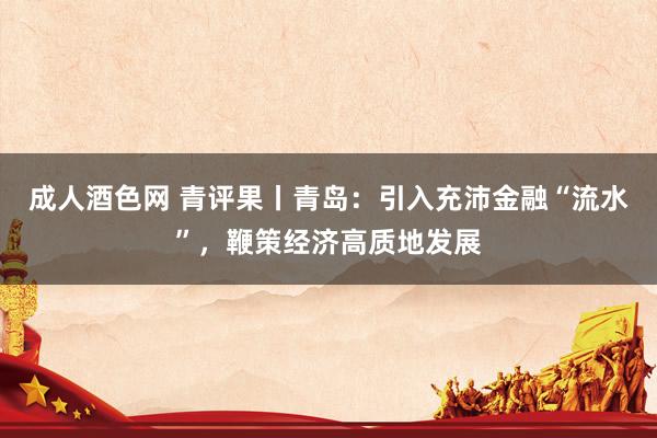 成人酒色网 青评果丨青岛：引入充沛金融“流水”，鞭策经济高质地发展
