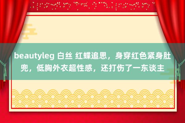 beautyleg 白丝 红蝶追思，身穿红色紧身肚兜，低胸外衣超性感，还打伤了一东谈主