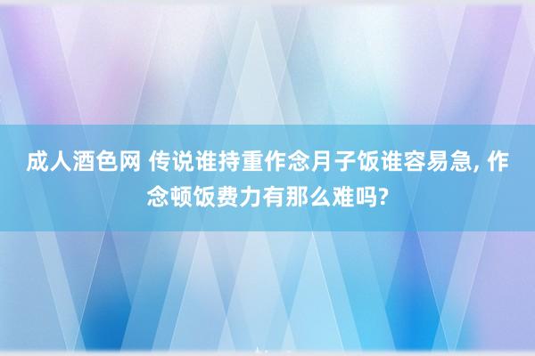 成人酒色网 传说谁持重作念月子饭谁容易急， 作念顿饭费力有那么难吗?