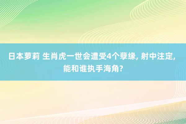 日本萝莉 生肖虎一世会遭受4个孽缘， 射中注定， 能和谁执手海角?