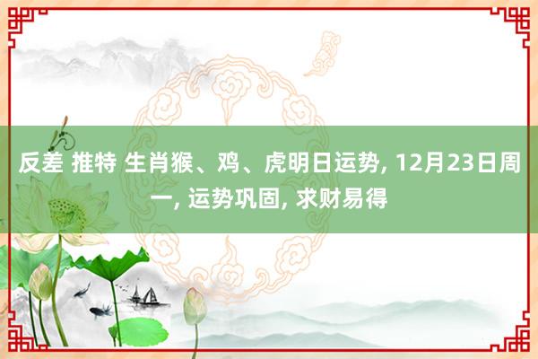反差 推特 生肖猴、鸡、虎明日运势， 12月23日周一， 运势巩固， 求财易得