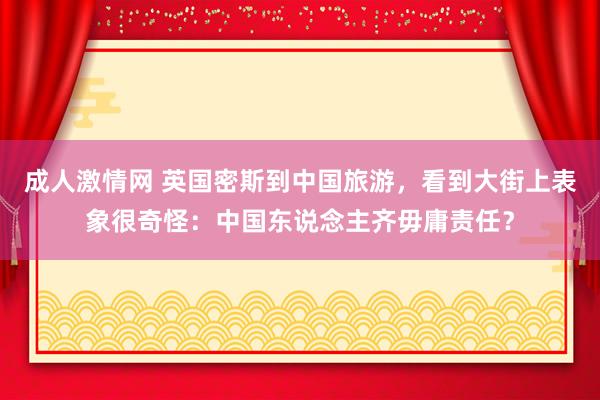 成人激情网 英国密斯到中国旅游，看到大街上表象很奇怪：中国东说念主齐毋庸责任？