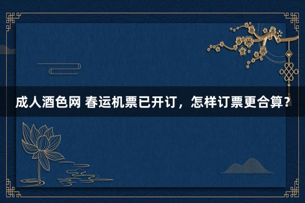 成人酒色网 春运机票已开订，怎样订票更合算？