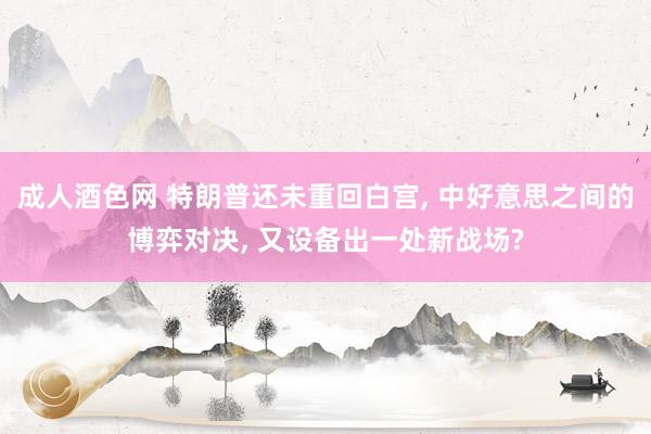 成人酒色网 特朗普还未重回白宫， 中好意思之间的博弈对决， 又设备出一处新战场?