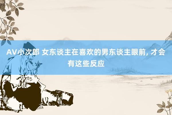 AV小次郎 女东谈主在喜欢的男东谈主眼前， 才会有这些反应