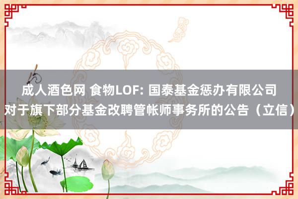 成人酒色网 食物LOF: 国泰基金惩办有限公司对于旗下部分基金改聘管帐师事务所的公告(立信)