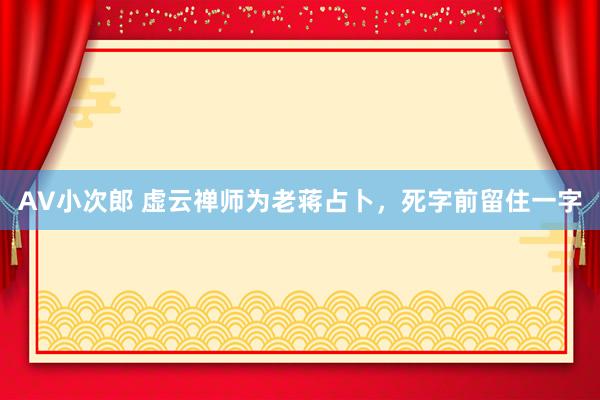 AV小次郎 虚云禅师为老蒋占卜，死字前留住一字