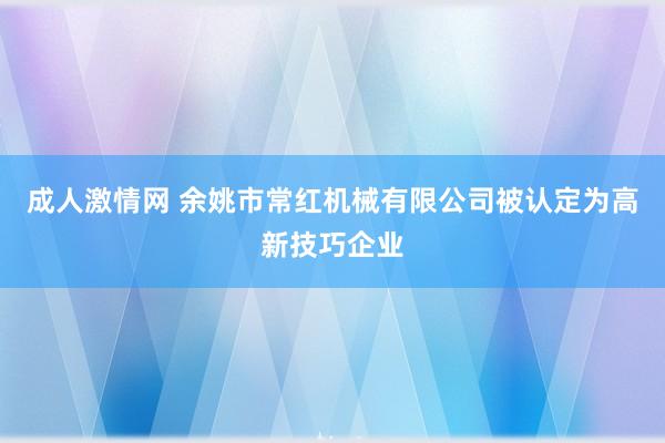 成人激情网 余姚市常红机械有限公司被认定为高新技巧企业