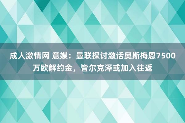 成人激情网 意媒：曼联探讨激活奥斯梅恩7500万欧解约金，皆尔克泽或加入往返