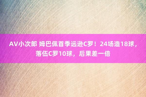 AV小次郎 姆巴佩首季远逊C罗！24场造18球，落伍C罗10球，后果差一倍