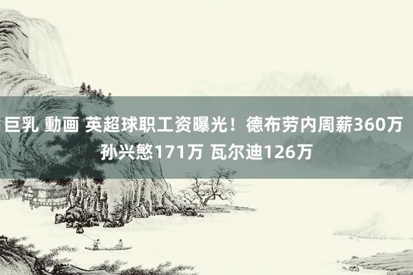 巨乳 動画 英超球职工资曝光！德布劳内周薪360万 孙兴慜171万 瓦尔迪126万