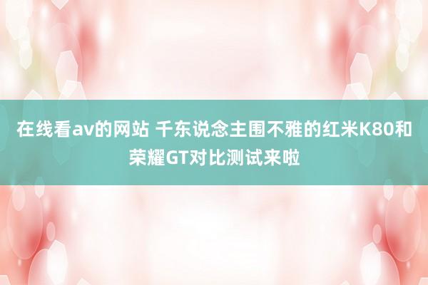 在线看av的网站 千东说念主围不雅的红米K80和荣耀GT对比测试来啦