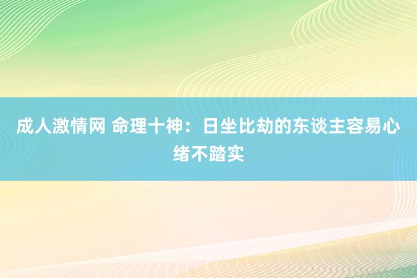 成人激情网 命理十神：日坐比劫的东谈主容易心绪不踏实