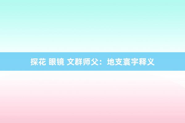 探花 眼镜 文群师父：地支寰宇释义