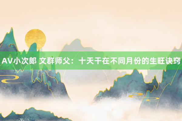 AV小次郎 文群师父：十天干在不同月份的生旺诀窍