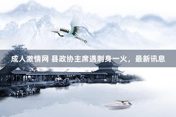 成人激情网 县政协主席遇刺身一火，最新讯息