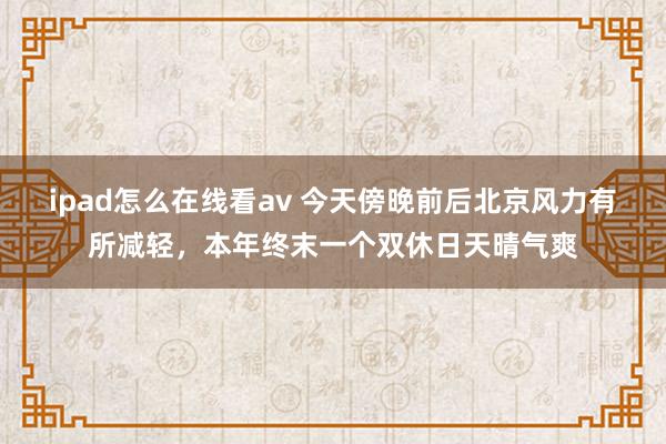 ipad怎么在线看av 今天傍晚前后北京风力有所减轻，本年终末一个双休日天晴气爽