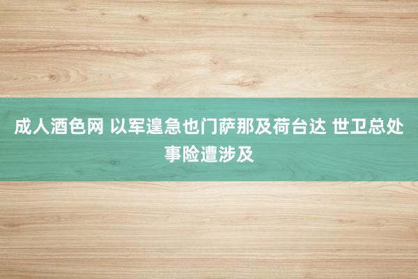 成人酒色网 以军遑急也门萨那及荷台达 世卫总处事险遭涉及