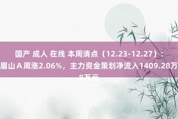 国产 成人 在线 本周清点（12.23-12.27）：峨眉山Ａ周涨2.06%，主力资金策划净流入1409.28万元