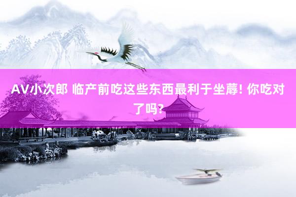 AV小次郎 临产前吃这些东西最利于坐蓐! 你吃对了吗?