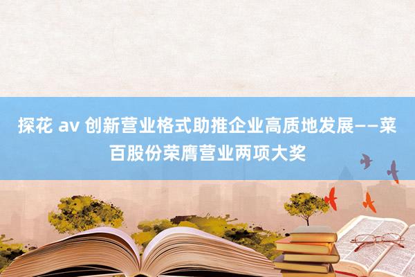探花 av 创新营业格式助推企业高质地发展——菜百股份荣膺营业两项大奖