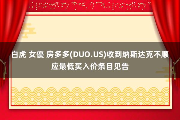 白虎 女優 房多多(DUO.US)收到纳斯达克不顺应最低买入价条目见告