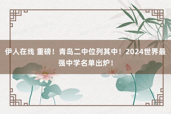 伊人在线 重磅！青岛二中位列其中！2024世界最强中学名单出炉！