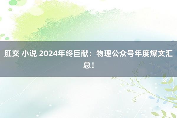肛交 小说 2024年终巨献：物理公众号年度爆文汇总！