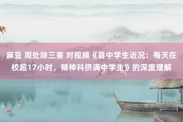 麻豆 周处除三害 对视频《县中学生近况：每天在校超17小时，精神科挤满中学生》的深度理解