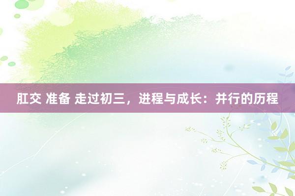肛交 准备 走过初三，进程与成长：并行的历程