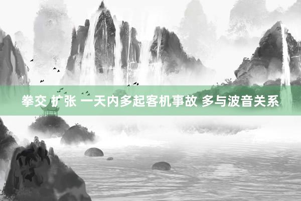 拳交 扩张 一天内多起客机事故 多与波音关系