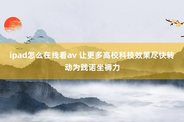 ipad怎么在线看av 让更多高校科技效果尽快转动为践诺坐褥力