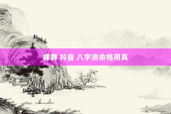 裸舞 抖音 八字测命格用具
