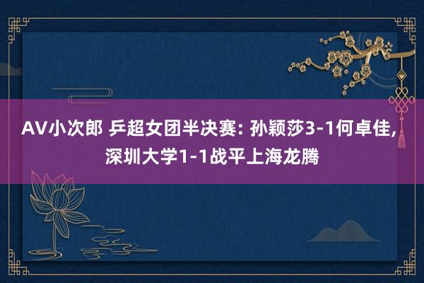 AV小次郎 乒超女团半决赛: 孙颖莎3-1何卓佳， 深圳大学1-1战平上海龙腾