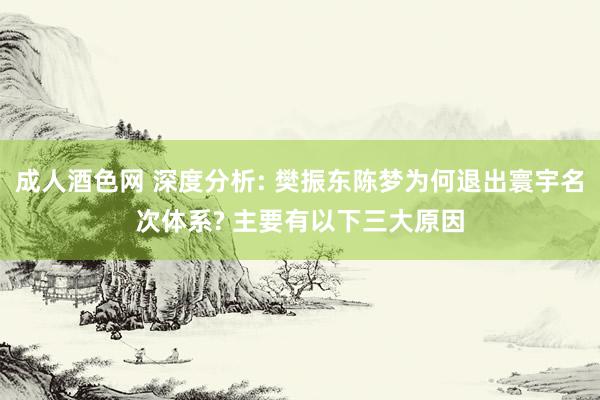 成人酒色网 深度分析: 樊振东陈梦为何退出寰宇名次体系? 主要有以下三大原因