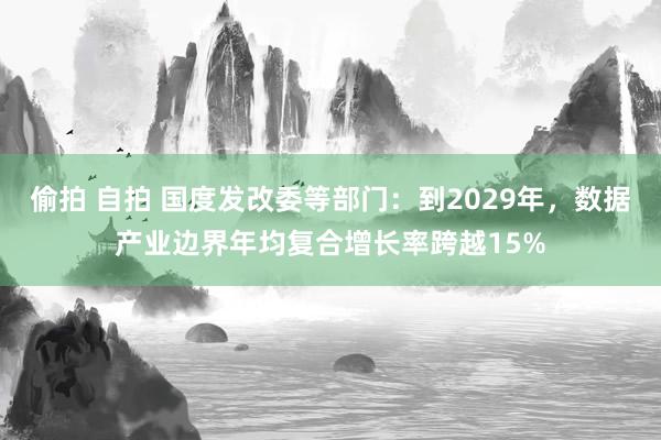 偷拍 自拍 国度发改委等部门：到2029年，数据产业边界年均复合增长率跨越15%