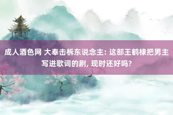 成人酒色网 大奉击柝东说念主: 这部王鹤棣把男主写进歌词的剧， 现时还好吗?