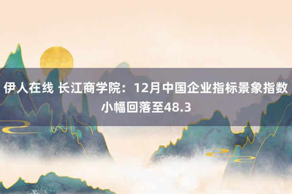 伊人在线 长江商学院：12月中国企业指标景象指数小幅回落至48.3