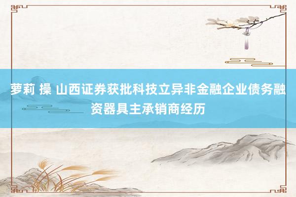 萝莉 操 山西证券获批科技立异非金融企业债务融资器具主承销商经历