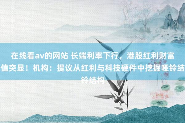 在线看av的网站 长端利率下行，港股红利财富价值突显！机构：提议从红利与科技硬件中挖掘哑铃结构
