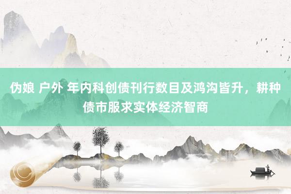 伪娘 户外 年内科创债刊行数目及鸿沟皆升，耕种债市服求实体经济智商