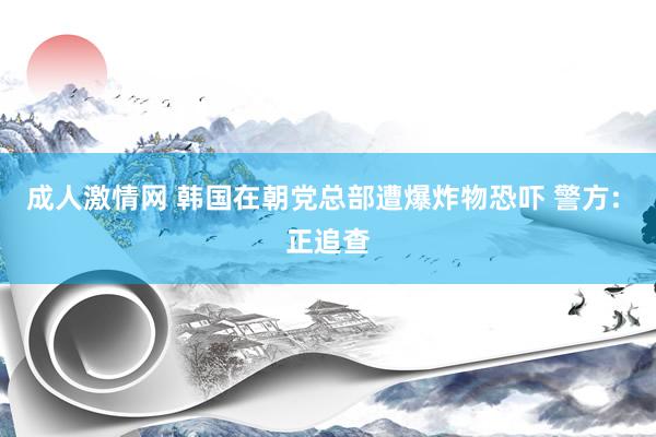 成人激情网 韩国在朝党总部遭爆炸物恐吓 警方: 正追查