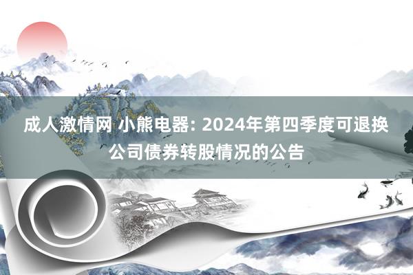 成人激情网 小熊电器: 2024年第四季度可退换公司债券转股情况的公告