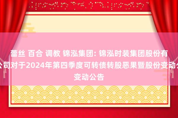 蕾丝 百合 调教 锦泓集团: 锦泓时装集团股份有限公司对于2024年第四季度可转债转股恶果暨股份变动公告